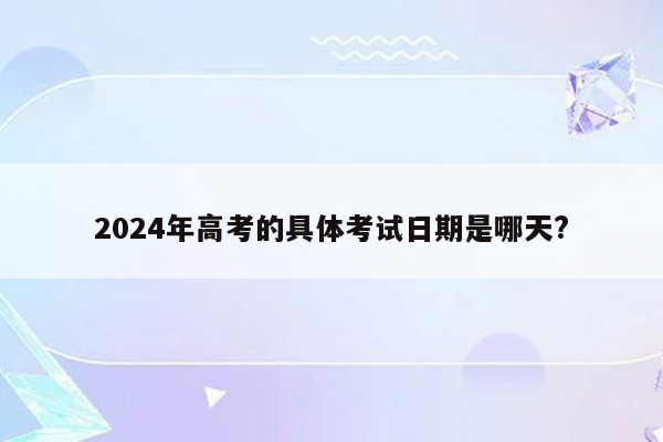 2024年高考的具体考试日期是哪天?