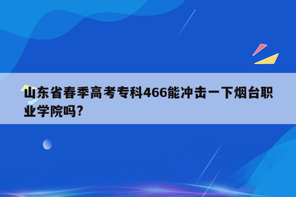 山东省春季高考专科466能冲击一下烟台职业学院吗?