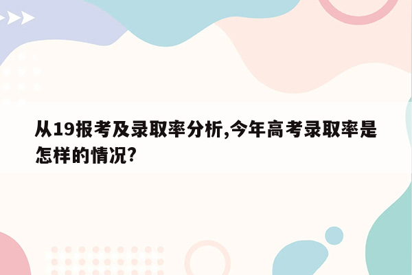 从19报考及录取率分析,今年高考录取率是怎样的情况?