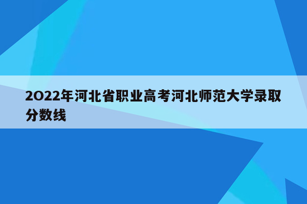 2O22年河北省职业高考河北师范大学录取分数线