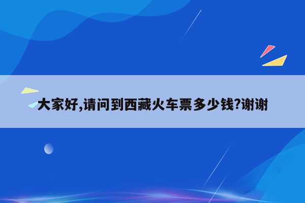 大家好,请问到西藏火车票多少钱?谢谢