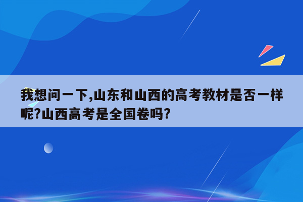 我想问一下,山东和山西的高考教材是否一样呢?山西高考是全国卷吗?
