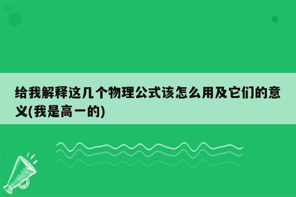 给我解释这几个物理公式该怎么用及它们的意义(我是高一的)