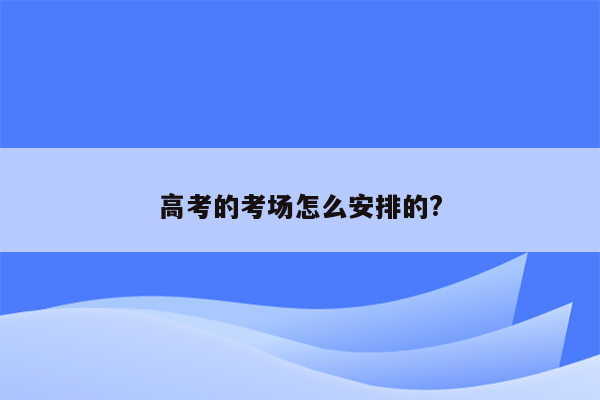 高考的考场怎么安排的?