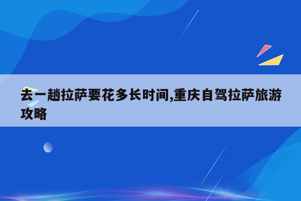 去一趟拉萨要花多长时间,重庆自驾拉萨旅游攻略