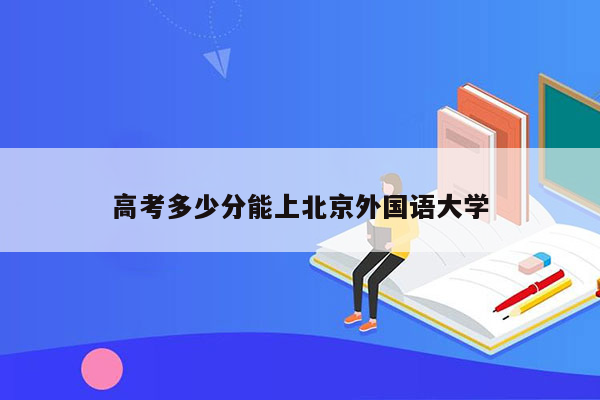高考多少分能上北京外国语大学