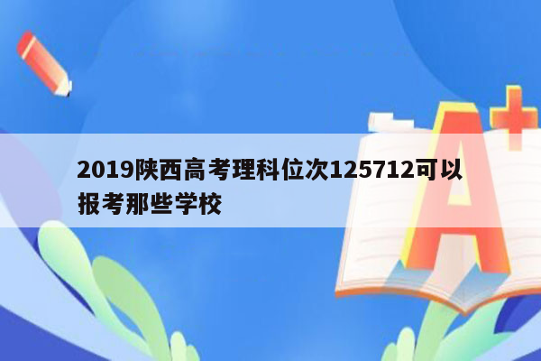 2019陕西高考理科位次125712可以报考那些学校