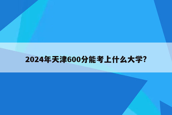 2024年天津600分能考上什么大学?