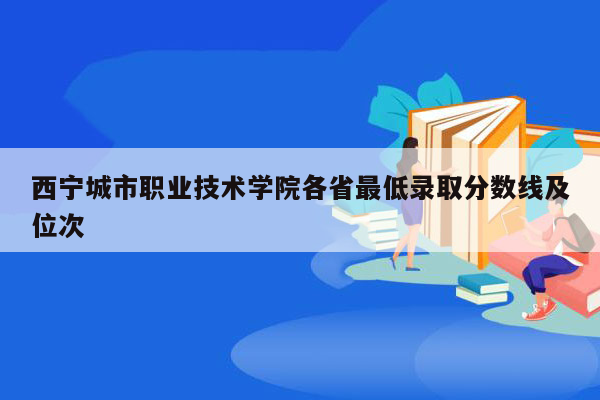 西宁城市职业技术学院各省最低录取分数线及位次