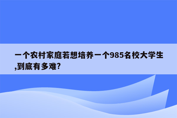一个农村家庭若想培养一个985名校大学生,到底有多难?