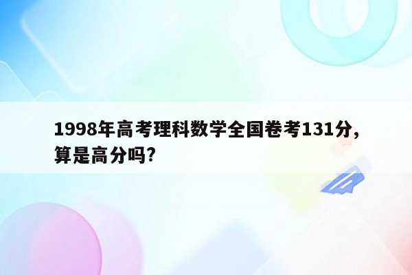 1998年高考理科数学全国卷考131分,算是高分吗?