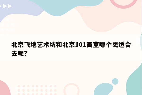 北京飞地艺术坊和北京101画室哪个更适合去呢?