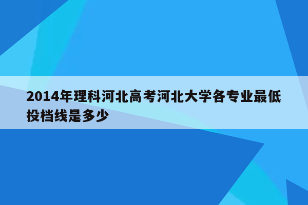 2014年理科河北高考河北大学各专业最低投档线是多少