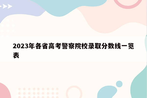 2023年各省高考警察院校录取分数线一览表