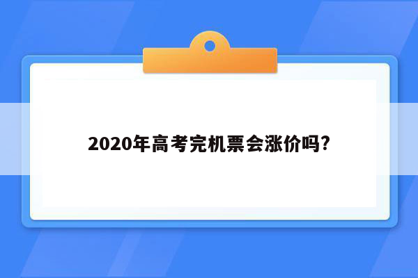 2020年高考完机票会涨价吗?