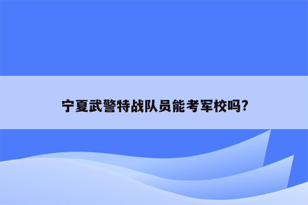 宁夏武警特战队员能考军校吗?