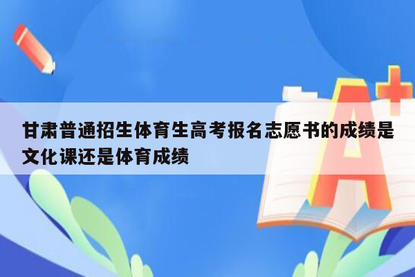 甘肃普通招生体育生高考报名志愿书的成绩是文化课还是体育成绩