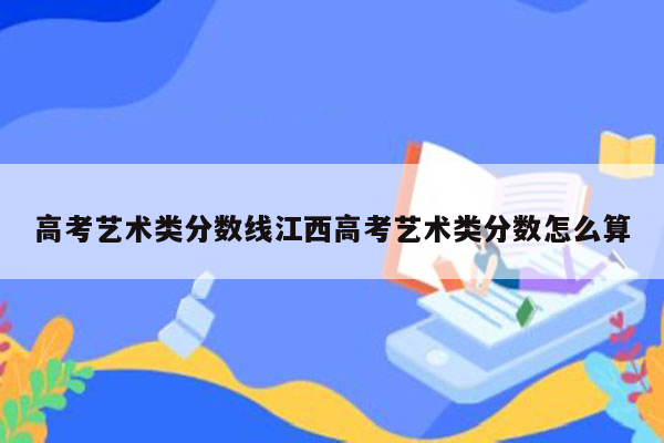 高考艺术类分数线江西高考艺术类分数怎么算
