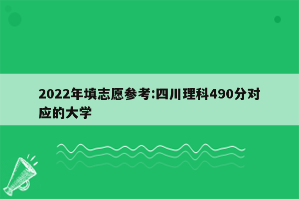 2022年填志愿参考:四川理科490分对应的大学