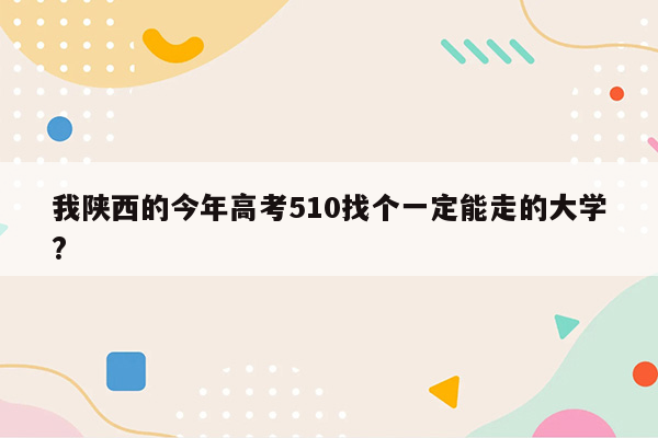 我陕西的今年高考510找个一定能走的大学?