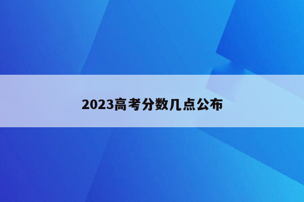 2023高考分数几点公布