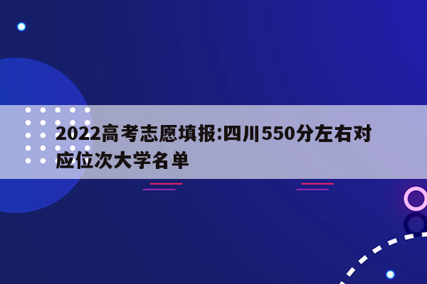 2022高考志愿填报:四川550分左右对应位次大学名单