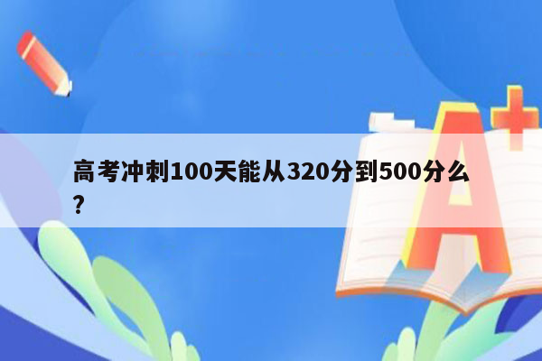 高考冲刺100天能从320分到500分么?