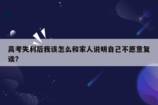 高考失利后我该怎么和家人说明自己不愿意复读?