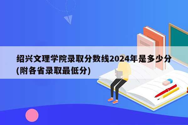 绍兴文理学院录取分数线2024年是多少分(附各省录取最低分)