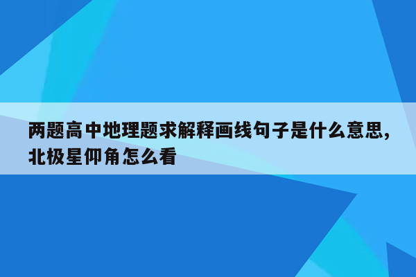 两题高中地理题求解释画线句子是什么意思,北极星仰角怎么看