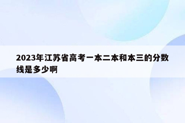 2023年江苏省高考一本二本和本三的分数线是多少啊