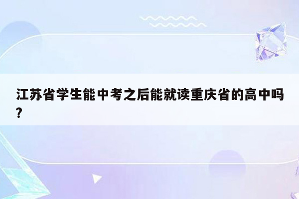江苏省学生能中考之后能就读重庆省的高中吗?