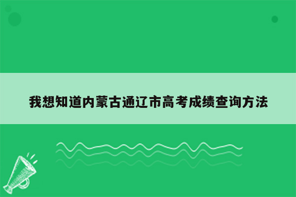 我想知道内蒙古通辽市高考成绩查询方法
