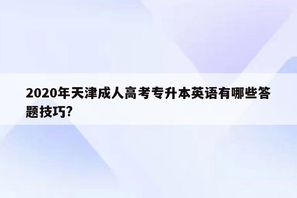2020年天津成人高考专升本英语有哪些答题技巧?