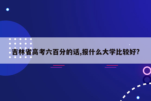 吉林省高考六百分的话,报什么大学比较好?
