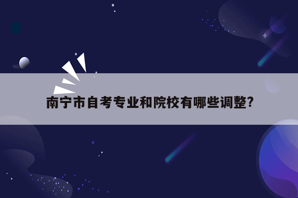南宁市自考专业和院校有哪些调整?