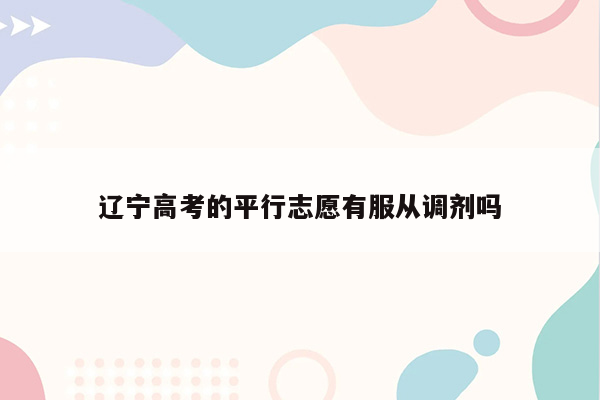 辽宁高考的平行志愿有服从调剂吗