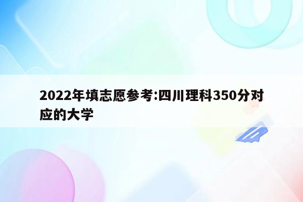 2022年填志愿参考:四川理科350分对应的大学
