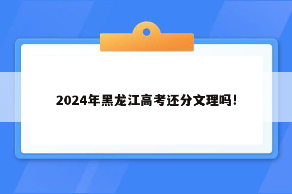 2024年黑龙江高考还分文理吗!