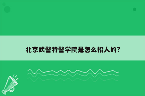 北京武警特警学院是怎么招人的?