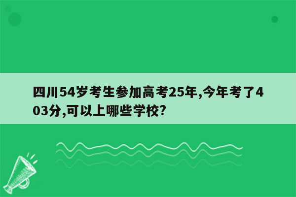 四川54岁考生参加高考25年,今年考了403分,可以上哪些学校?