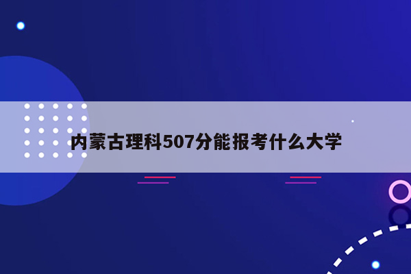 内蒙古理科507分能报考什么大学