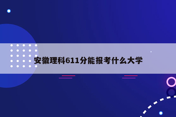 安徽理科611分能报考什么大学