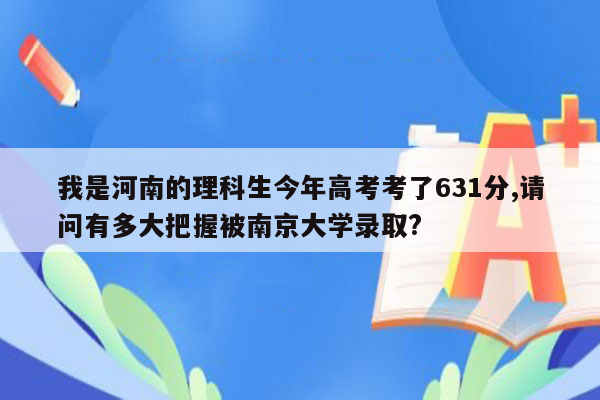 我是河南的理科生今年高考考了631分,请问有多大把握被南京大学录取?