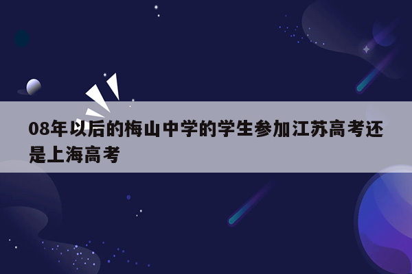 08年以后的梅山中学的学生参加江苏高考还是上海高考