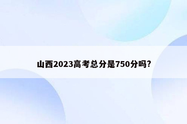 山西2023高考总分是750分吗?
