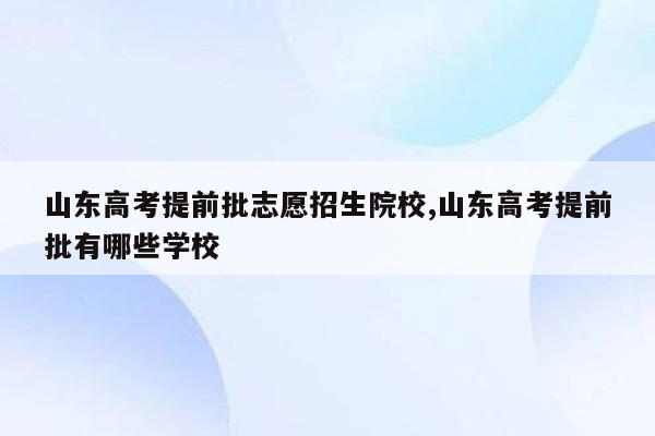 山东高考提前批志愿招生院校,山东高考提前批有哪些学校