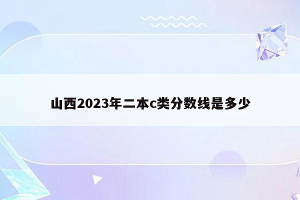山西2023年二本c类分数线是多少