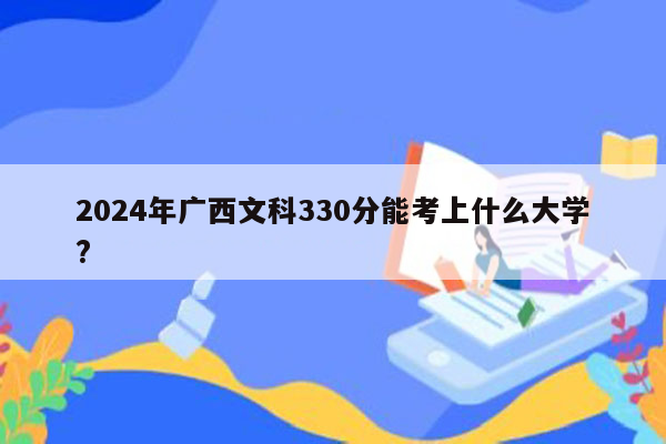 2024年广西文科330分能考上什么大学?