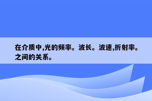 在介质中,光的频率。波长。波速,折射率。之间的关系。